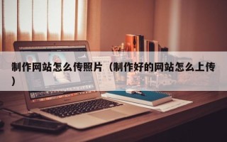 南充制作网站怎么传照片（制作好的网站怎么上传）
