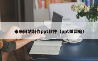 南充未来网站制作ppt软件（ppt做网站）
