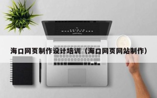 南充海口网页制作设计培训（海口网页网站制作）