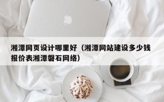 南充湘潭网页设计哪里好（湘潭网站建设多少钱 报价表湘潭磐石网络）