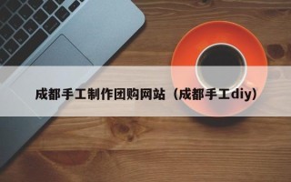南充成都手工制作团购网站（成都手工diy）