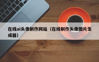 南充在线ai头像制作网站（在线制作头像图片生成器）