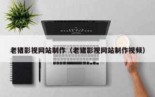 南充老猪影视网站制作（老猪影视网站制作视频）