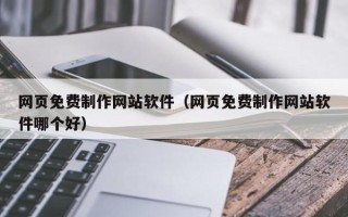 南充网页免费制作网站软件（网页免费制作网站软件哪个好）