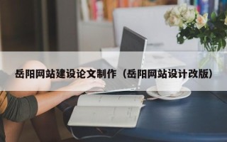 南充岳阳网站建设论文制作（岳阳网站设计改版）