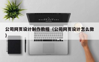 南充公司网页设计制作教程（公司网页设计怎么做）