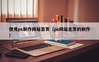 南充使用ps制作网站首页（ps网站主页的制作）