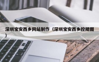 南充深圳宝安西乡网站制作（深圳宝安西乡控规图）