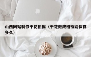 南充山西网站制作干花相框（干花做成相框能保存多久）