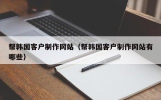 南充帮韩国客户制作网站（帮韩国客户制作网站有哪些）